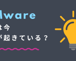 【Vmware】どこよりもわかりやすい！？ VMwareに今何が起きており、どのような影響を及ぼしているのか？